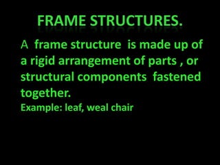 Frame structures. A  frame structure  is made up of a rigid arrangement of parts , or structural components  fastened together. Example: leaf, weal chair 