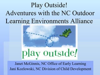 Janet McGinnis, NC Office of Early Learning Jani Kozlowski, NC Division of Child Development Play Outside!  Adventures with the NC Outdoor Learning Environments Alliance  