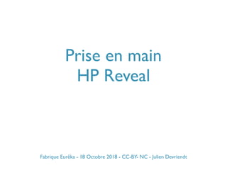 Prise en main
HP Reveal
Fabrique Eurêka - 18 Octobre 2018 - CC-BY- NC - Julien Devriendt
 