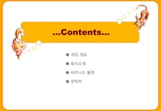…Contents…

  ● 게임 개요

  ● 회사소개

  ● 비즈니스 플랜

  ● 연락처
 