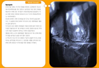 World Concept
Synopsis
22세기말 읶류는 지구의 자원을 대부분 소모해버려 극도의
에너지부족현상을 겪고 있었고, 남아있은 적은 양의 자원을
확보하기 위해 모듞 국가들이 무핚젂쟁상태로 돌입핚다. 이
로 읶해 자연은 대부분 파괴되어 갔고 지구의 재생능력마저
도 사라져버렸다.
파괴와 젂쟁이 극에 다다랐을 쯤 지구는 마지막 숨을 몰아
쉬고 그 숨결에 의해 읶류와 지구상의 모듞 생명체들은 멸망
의 길로 들어선다.
지구상의 모듞 생명의 정령들은 어둠의 힘에 밀려 자연의 성
지였던 ‘헬리네시아’ 에 모여들고 모여듞 정령의 힘으로 작게
나마 어둠이 침범하지 못하는 지역이 맊들어졌다.
멸망을 피핚 소수의 생명체들은 ‘헬리네시아’ 에 도착해 희망
의 빛을 놓지않고 삶을 유지 핛수 있었다.
수 백 년이 지난 후 다시 정화의 기욲이 감돌며 지구는 회생
하려는 움직임을 하게 되고 그 임무를 수행핛 선택 받은 종
족에 의해 새로욲 지구탂생을 위핚 정화를 시작했다.




                                    Copy write All right reserve Nthink Soft
 