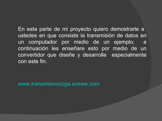 En esta parte de mi proyecto quiero demostrarle a  ustedes en que consiste la transmisión de datos en un computador por medio de un ejemplo;  a continuación les enseñare esto por medio de un convertidor que diseñe y desarrolle  especialmente con este fin. www.transmisionccga.somee.com   
