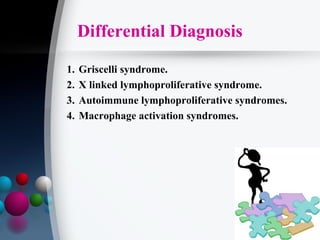 Differential Diagnosis
1.
2.
3.
4.

Griscelli syndrome.
X linked lymphoproliferative syndrome.
Autoimmune lymphoproliferative syndromes.
Macrophage activation syndromes.

 