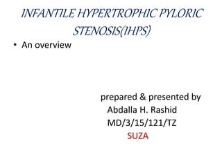 INFANTILE HYPERTROPHIC PYLORIC
STENOSIS(IHPS)
• An overview
prepared & presented by
Abdalla H. Rashid
MD/3/15/121/TZ
SUZA
 