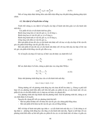 66
0
)
x
π
sin
(1
z
x
π
sin
z h
1 

 (4.31)
Neáu soá raêng nhaän ñöôïc khoâng thoûa maõn ñieàu kieän ñoàng truïc thì phaûi duøng phöông phaùp dòch
chænh.
4.2. Xaùc ñònh tyû soá truyeàn theo soá raêng
Tröôùc heát chuùng ta xaùc ñònh tæ soá truyeàn cuûa hoäp soá haønh tinh ñôn giaûn (cô caáu haønh tinh
moät daõy).
Caùc phaàn töû cuûa cô caáu haønh tinh bao goàm:
Baùnh raêng trung taâm coù vaän toác goùc 1 vaø soá raêng z1.
Baùnh raêng bao coù vaän toác goác 2 vaø soá raêng z2.
Baùnh raêng haønh tinh coù vaän toác goác h vaø soá raêng zh.
Loàng raêng (caàn daãn) coù vaän toác goùc c.
Khi moät phaàn töû naøo ñoù cuûa cô caáu haønh tinh ñöôïc noái vôùi truïc sô caáp cuûa hoäp soá thì vaän toác
goùc cuûa phaàn töû ñoù baèng vaän toác goác ñaàu vaøo v.
Khi moät phaàn töû naøo ñoù cuûa cô caáu haønh tinh ñöôïc noái vôùi truïc thöù caáp cuûa hoäp soá thì vaän
toác goùc cuûa phaàn töû ñoù baèng vaän toác goác ñaàu ra R.
Tyû soá truyeàn cuûa hoäp soá ôû moät tay soá thöù i naøo ñoù ñöôïc xaùc ñònh bôûi tæ soá:
(4.32)
Ñeå xaùc ñònh ñöôïc tæ soá treân, chuùng ta phaûi döïa vaøo coâng thöùc Willys:
(4.32)
Hoaëc nhôø phöông trình ñoäng hoïc cuûa cô caáu haønh tinh moät daõy:
1z1 + 2z2 = c(z1 + z2) (4.33)
Thoâng thöôøng chæ vôùi phöông trình ñoäng hoïc thì chöa ñuû ñeå tìm ñöôïc ihi. Chuùng ta phaûi keát
hôïp vôùi caùc phöông trình bieåu dieãn moái lieân keát giöõa caùc phaàn töû cuûa cô caáu haønh tinh vôùi caùc
phaàn töû cuûa cô caáu ñieàu khieån (caùc ly hôïp ma saùt hoaëc caùc phanh daûi).
Caùc phöông trình treân laäp thaønh moät heä phöông trình. Giaûi heä phöông trình ñoù, chuùng ta seõ
xaùc ñònh ñöôïc tæ soá truyeàn.
Nguyeân taéc chung ñeå vieát caùc phöông trình lieân keát:
 Khi hai phaàn töû ñöôïc noái vôùi nhau thì vaän toác goùc cuûa chuùng phaûi baèng nhau.
 Khi moät phaàn töû bò haõm laïi thì vaän toác goùc cuûa noù baèng khoâng.
Ñoái vôùi hoäp soá haønh tinh phöùc taïp chöùa n - cô caáu haønh tinh moät daõy (n  2) thì chuùng ta seõ
laäp ñöôïc n  phöông trình ñoäâng hoïc cho töøng cô caáu haønh tinh moät daõy. Ngoaøi ra keát hôïp vôùi caùc
phöông trình bieåu dieãn söï lieân keát giöõa caùc phaàn töû cuûa caùc cô caáu haønh tinh vôùi nhau vaø giöõa caùc
R
v
hi
ω
ω
i 
1
2
c
2
c
1
z
z








 