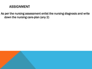 ASSIGNMENT
As per the nursing assessment enlist the nursing diagnosis and write
down the nursing care-plan (any 2)
 