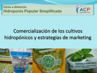 Comercialización de los cultivos
hidropónicos y estrategias de marketing
Curso a distancia:
Hidroponia Popular Simplificada
 