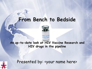 Presented by: <your name here> From Bench to Bedside An up-to-date look at HIV Vaccine Research and HIV drugs in the pipeline 