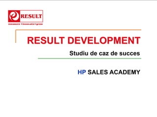 RESULT DEVELOPMENT
      Studiu de caz de succes


        HP SALES ACADEMY
 