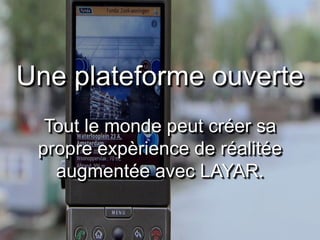 Une plateforme ouverte
  Tout le monde peut créer sa
 propre expèrience de réalitée
   augmentée avec LAYAR.
 