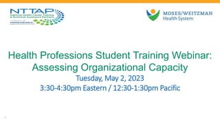Health Professions Student Training Webinar:
Assessing Organizational Capacity
Tuesday, May 2, 2023
3:30-4:30pm Eastern / 12:30-1:30pm Pacific
1
 