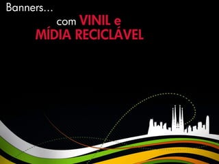 Banners...
             com VINIL
                  e
      MÍDIA RECICLÁVEL
 
