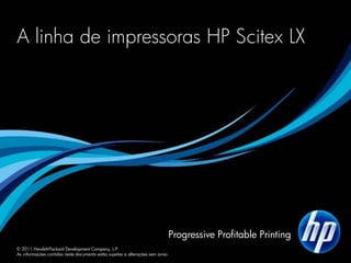 A linha de impressoras HP Scitex LX




                                                                                Progressive Profitable Printing
© 2011 Hewlett-Packard Development Company, L.P.
As informações contidas neste documento estão sujeitas a alterações sem aviso
 
