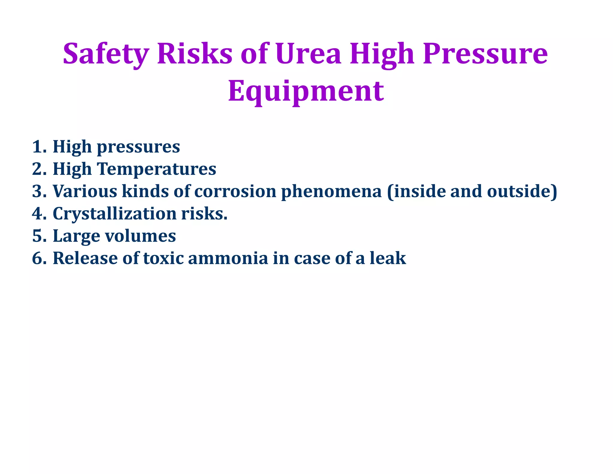 Safety Risks of Urea High Pressure
Equipment
1. High pressures
2. High Temperatures
3. Various kinds of corrosion phenomena (inside and outside)
4. Crystallization risks.
5. Large volumes
6. Release of toxic ammonia in case of a leak
 