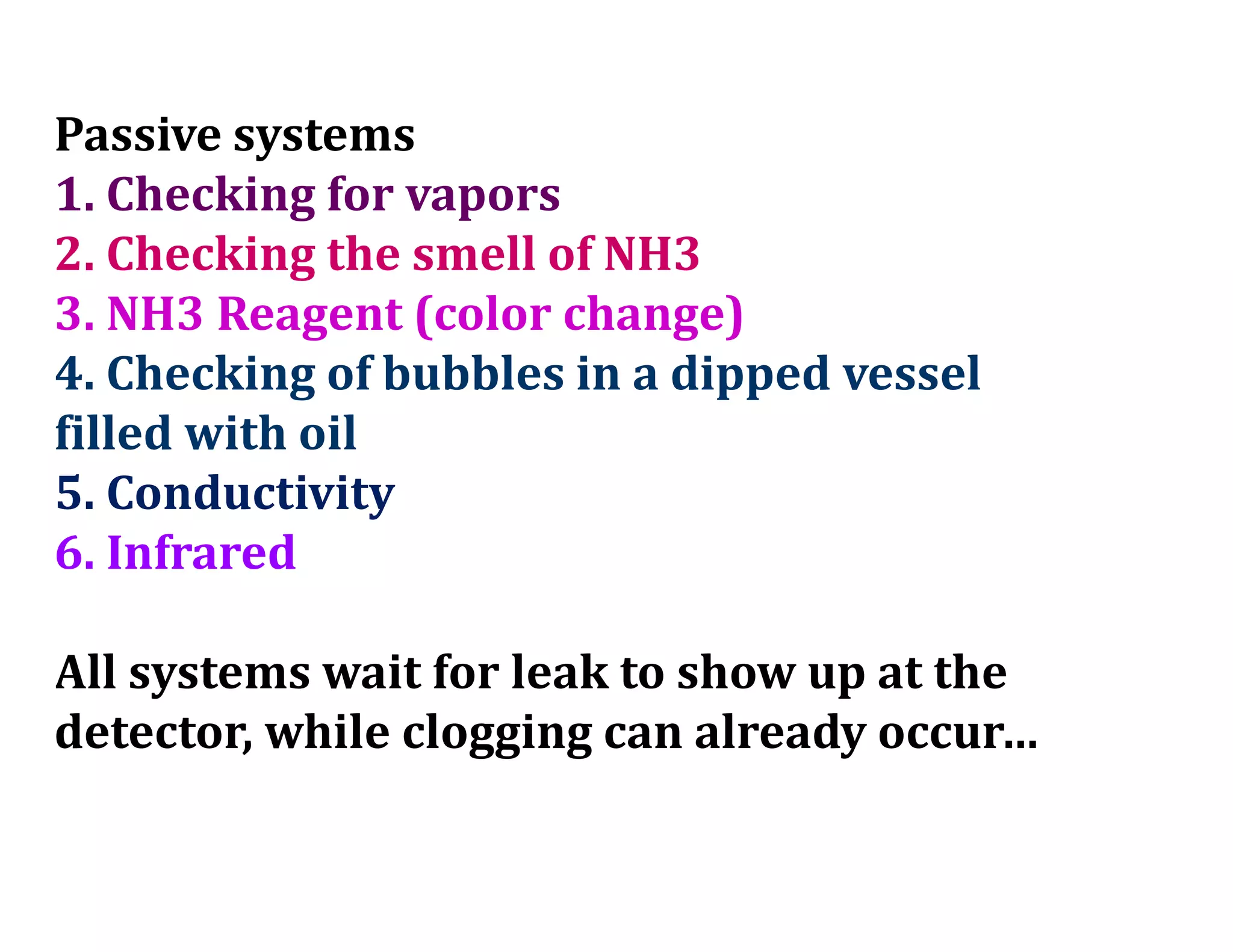 Passive systems
1. Checking for vapors
2. Checking the smell of NH3
3. NH3 Reagent (color change)
4. Checking of bubbles in a dipped vessel
filled with oil
5. Conductivity
6. Infrared
All systems wait for leak to show up at the
detector, while clogging can already occur…
 