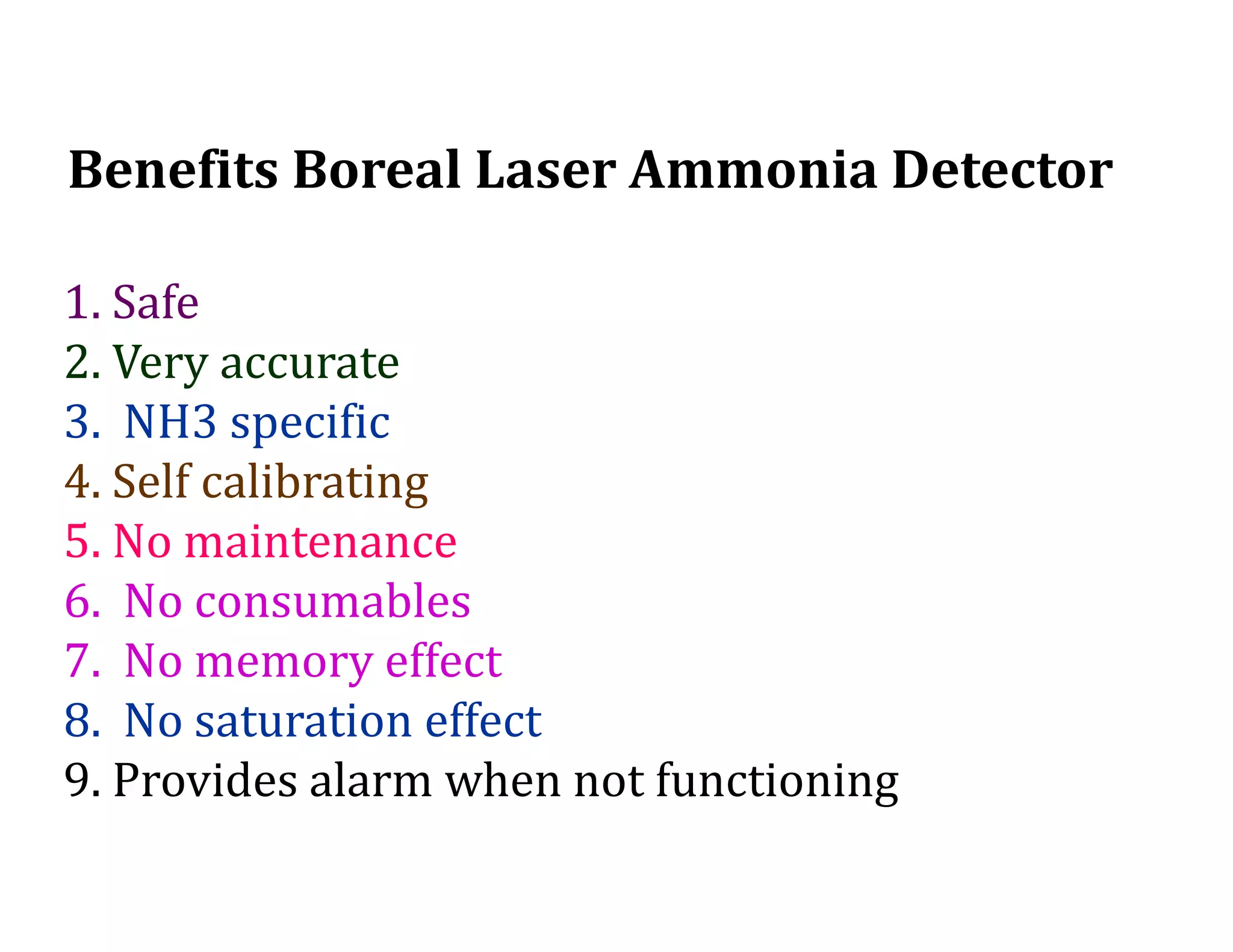 Benefits Boreal Laser Ammonia Detector
1. Safe
2. Very accurate
3. NH3 specific
4. Self calibrating
5. No maintenance
6. No consumables
7. No memory effect
8. No saturation effect
9. Provides alarm when not functioning
 
