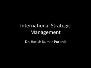 International Strategic
Management
Dr. Harish Kumar Purohit
 