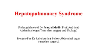 Hepatopulmonary Syndrome
Under guidance of Dr Pranjal Modi ( Prof. And head
Abdominal organ Transplant surgery and Urology)
Presented by Dr Rahul Amin ( Fellow Abdominal organ
transplant surgery)
 