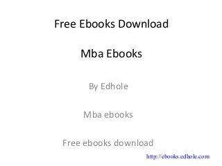 Free Ebooks Download
Mba Ebooks
By Edhole
Mba ebooks
Free ebooks download
http://ebooks.edhole.com
 