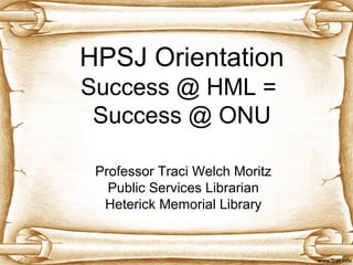 HPSJ Orientation 
Success @ HML = 
Success @ ONU 
Professor Traci Welch Moritz 
Public Services Librarian 
Heterick Memorial Library 
 