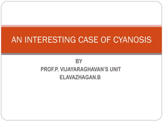 BY  PROF.P. VIJAYARAGHAVAN’S UNIT ELAVAZHAGAN.B AN INTERESTING CASE OF CYANOSIS 