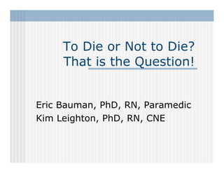 To Die or Not to Die?
     That is the Question!


Eric Bauman, PhD, RN, Paramedic
Kim Leighton, PhD, RN, CNE
 