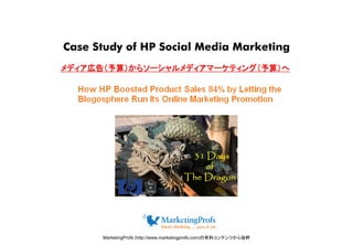 Case Study of HP Social Media Marketing
メディア広告（予算）からソーシャルメディアマーケティング（予算）へメディア広告（予算）からソーシャルメディアマーケティング（予算）へ
MarketingProfs (http://www.marketingprofs.com)の有料コンテンツから抜粋
 