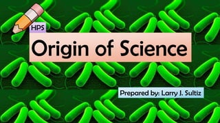 Origin of Science
Prepared by: Larry J. Sultiz
HPS
 