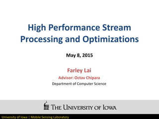 University of Iowa | Mobile Sensing Laboratory
High Performance Stream
Processing and Optimizations
May 8, 2015
Farley Lai
Advisor: Octav Chipara
Department of Computer Science
 