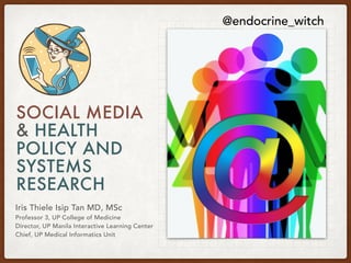 SOCIAL MEDIA
& HEALTH
POLICY AND
SYSTEMS
RESEARCH
Iris Thiele Isip Tan MD, MSc
Professor 3, UP College of Medicine
Director, UP Manila Interactive Learning Center
Chief, UP Medical Informatics Unit
@endocrine_witch
 