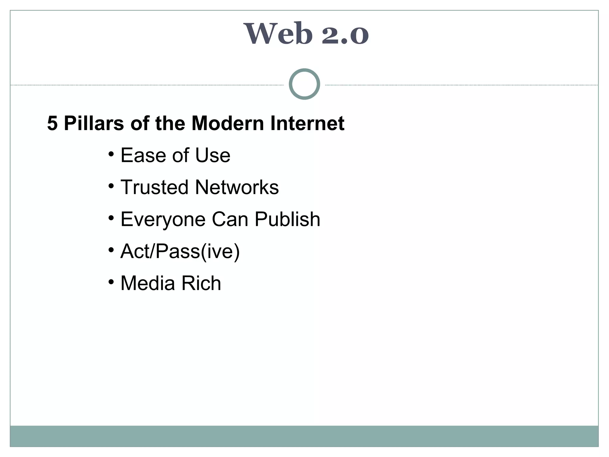 Web 2.0

5 Pillars of the Modern Internet
      • Ease of Use
      • Trusted Networks
      • Everyone Can Publish
      • Act/Pass(ive)
      • Media Rich
 