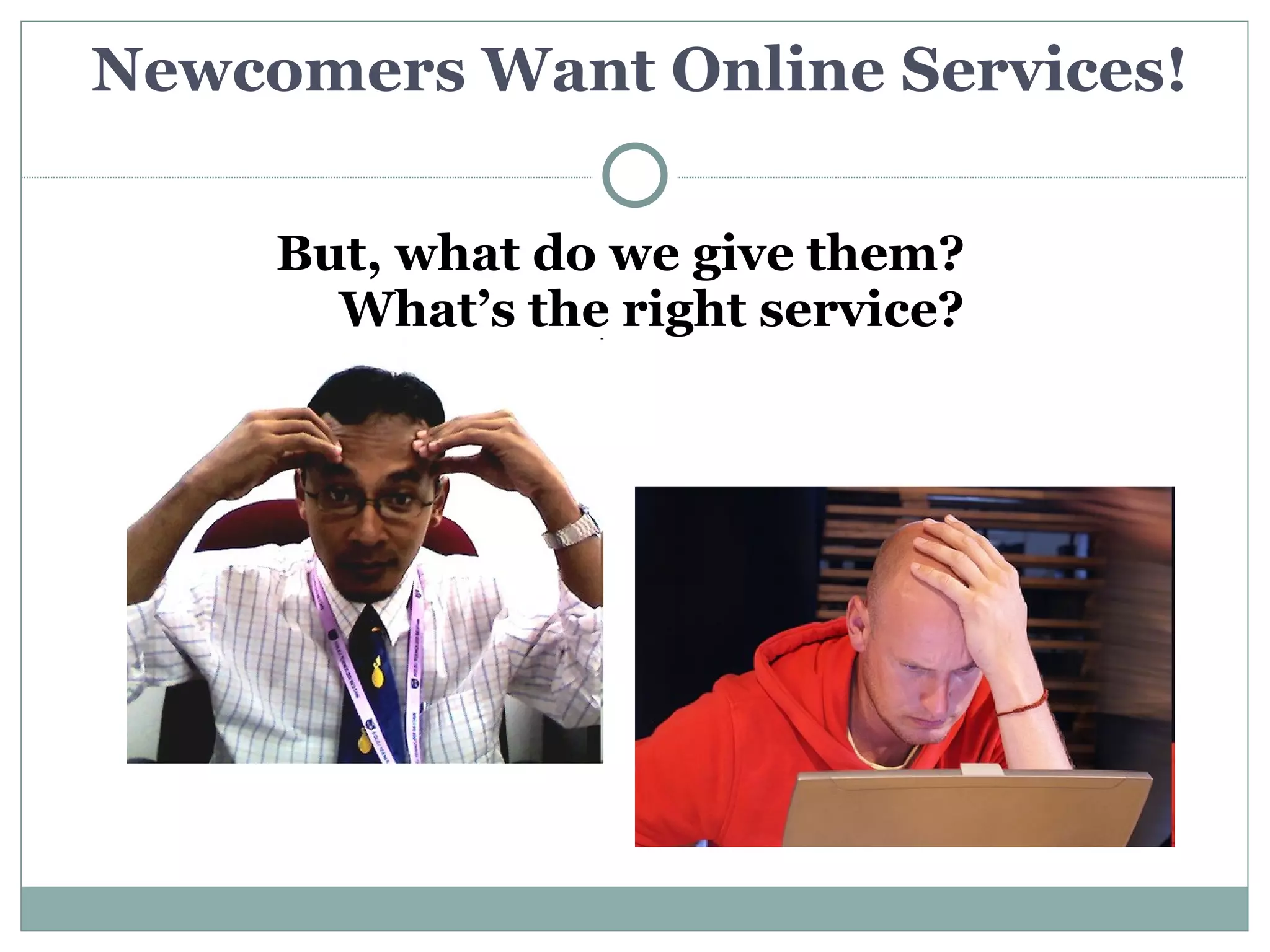 Newcomers Want Online Services!

     But, what do we give them?
       What’s the right service?
 