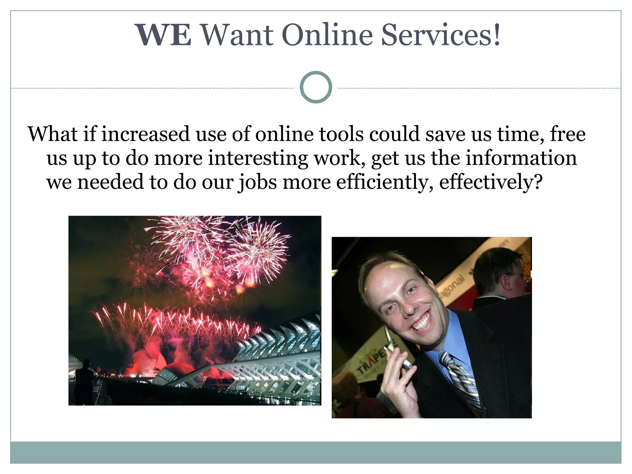 WE Want Online Services!


What if increased use of online tools could save us time, free
 us up to do more interesting work, get us the information
 we needed to do our jobs more efficiently, effectively?
 