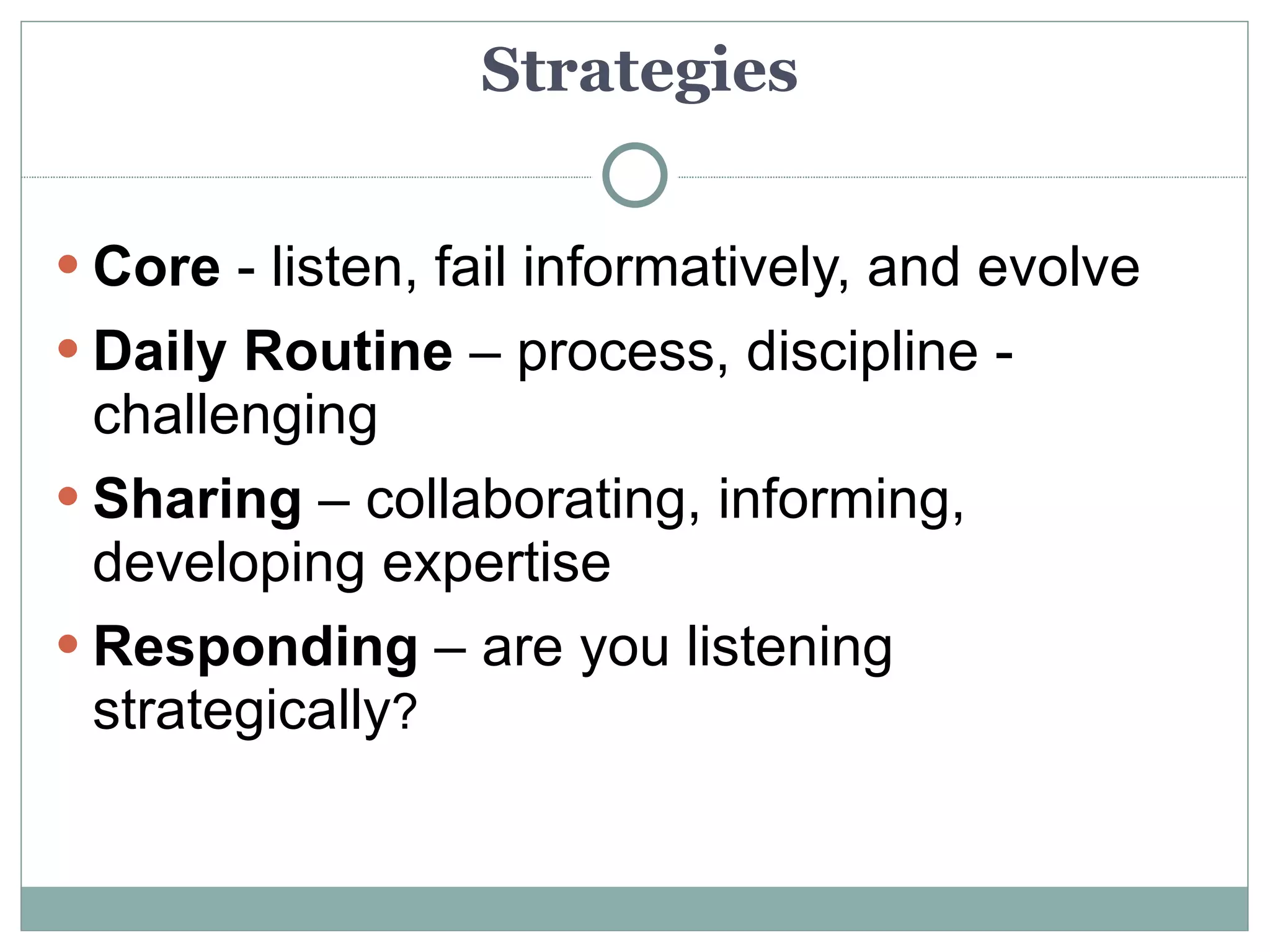 Strategies


 Core - listen, fail informatively, and evolve
 Daily Routine – process, discipline -
  challenging
 Sharing – collaborating, informing,
  developing expertise
 Responding – are you listening
  strategically?
 