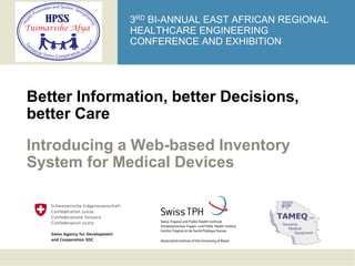 3RD BI-ANNUAL EAST AFRICAN REGIONAL
              HEALTHCARE ENGINEERING
              CONFERENCE AND EXHIBITION




Better Information, better Decisions,
better Care
Introducing a Web-based Inventory
System for Medical Devices
 