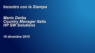 Incontro con la Stampa

Mario Derba
Country Manager Italia
HP SW Solutions

16 dicembre 2010



1
 