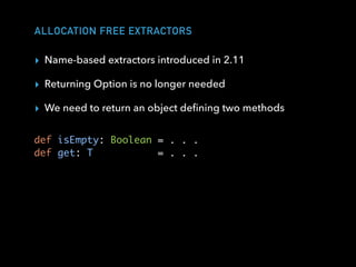 ALLOCATION FREE EXTRACTORS
▸ Name-based extractors introduced in 2.11
▸ Returning Option is no longer needed
▸ We need to return an object deﬁning two methods
def isEmpty: Boolean = . . .
def get: T = . . .
 