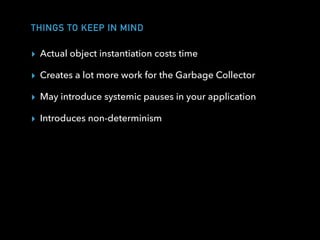THINGS TO KEEP IN MIND
▸ Actual object instantiation costs time
▸ Creates a lot more work for the Garbage Collector
▸ May introduce systemic pauses in your application
▸ Introduces non-determinism
 