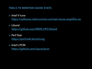 TOOLS TO MONITOR CACHE STATS
▸ Intel V tune  
https://software.intel.com/en-us/intel-vtune-ampliﬁer-xe
▸ Likwid 
https://github.com/RRZE-HPC/likwid
▸ Perf Stat 
https://perf.wiki.kernel.org
▸ Intel's PCM 
https://github.com/opcm/pcm
 