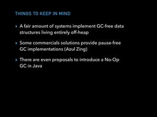 THINGS TO KEEP IN MIND
▸ A fair amount of systems implement GC-free data
structures living entirely off-heap
▸ Some commercials solutions provide pause-free
GC implementations (Azul Zing)
▸ There are even proposals to introduce a No-Op
GC in Java
 