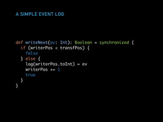 A SIMPLE EVENT LOG
def writeNext(ev: Int): Boolean = synchronized {
if (writerPos < transfPos) {
false
} else {
log(writerPos.toInt) = ev
writerPos += 1
true
}
}
 
