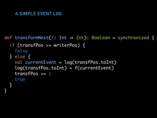 A SIMPLE EVENT LOG
def transformNext(f: Int Int): Boolean = synchronized {
if (transfPos >= writerPos) {
false
} else {
val currentEvent = log(transfPos.toInt)
log(transfPos.toInt) = f(currentEvent)
transfPos += 1
true
}
}
 