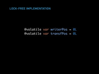 LOCK-FREE IMPLEMENTATION
@volatile var writerPos = 0L
@volatile var transfPos = 0L
 