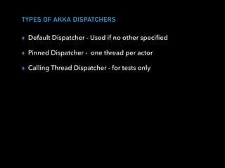 TYPES OF AKKA DISPATCHERS
▸ Default Dispatcher - Used if no other speciﬁed
▸ Pinned Dispatcher - one thread per actor
▸ Calling Thread Dispatcher - for tests only
 