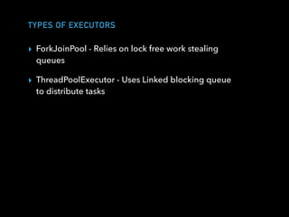 TYPES OF EXECUTORS
▸ ForkJoinPool - Relies on lock free work stealing
queues
▸ ThreadPoolExecutor - Uses Linked blocking queue
to distribute tasks
 