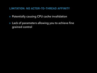 LIMITATION: NO ACTOR-TO-THREAD AFFINITY
▸ Potentially causing CPU cache invalidation
▸ Lack of parameters allowing you to achieve ﬁne
grained control
 