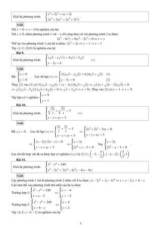 Giải hệ phương trình:
x2
+2y2
= xy+2y
2x3
+3xy2
= 2y2
+3x2
y
.
Giải
Với y = 0 ⇒ x = 0 là nghiệm của hệ.
Với y = 0, nhân phương trình 1 với −y rồi cộng theo vế với phương trình 2 ta được:
2x3 −4x2y+4xy2 −2y3 = 0 ⇔ x = y
Thế lại vào phương trình 1 của hệ ta được: 2y2 = 2y ⇔ y = 1 ⇒ x = 1
Vậy (1;1),(0;0) là nghiệm của hệ
Bài 9.
Giải hệ phương trình:



x
√
x−y
√
=y = 8
√
x+2
√
y
x−3y = 6
(∗)
Giải
Đk:



x > 0
y > 0
. Lúc đó hpt (∗) ⇔



3 x
√
x−y
√
y = 6 4
√
x+
√
y (1)
x−3y = 6 (2)
Thay (2) vào (1) có:3 x
√
x−y
√
y = (x−3y) 4
√
x+
√
y ⇔
√
x x+
√
xy−12y
√
x = 0
⇔
√
x
√
x−3
√
y
√
x+4
√
y = 0 ⇔
√
x = 3
√
y ⇔ x = 9y. Thay vào (2) có y = 1 ⇒ x = 9.
Vậy hpt có 1 nghiệm



x = 9
y = 1
Bài 10.
Giải hệ phương trình:



2x
y
+
2y
x
= 3
x−y+xy = 3
(∗)
Giải
Đk x.y > 0 . Lúc đó hpt (∗) ⇔



2x
y
+
2y
x
= 3
x−y+xy = 3
⇔



2x2 +2y2 −5xy = 0
x−y+xy = 3
⇔



(x−2y)(2x−y) = 0
x−y+xy = 3
⇔



x = 2y
2y2 +y−3 = 0
hay



y = 2x
2x2 −x−3 = 0
.
Lúc đó kết hợp với đk ta được hpt có nghiệm (x;y) là (2;1); −3;−
3
2
;(−1;−2);
3
2
;3
Bài 11.
Giải hệ phương trình:



x4 −y4 = 240
x3 −2y3 = 3(x2 −4y2)−4(x−8y)
Giải
Lấy phương trình 1 trừ đi phương trình 2 nhân với 8 ta được: (x−2)2 = (y−4)4 ⇔ x = y−2;x = 6−y
Lần lượt thế vào phương trình thứ nhất của hệ ta được
Trường hợp 1:



x4 −y4 = 240
x = y−2
⇔



x = −4
y = −2
Trường hợp 2:



x4 −y4 = 240
x = 6−y
⇔



x = 4
y = 2
Vậy (4;2),(−4;−2) là nghiệm của hệ.
3
 