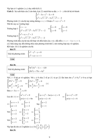 Vậy hpt có 1 nghiệm (x;y) duy nhất là(0;1)
Cách 2: Sự xuất hiện của 2 căn thức ở pt (2) mách bảo ta đặt z = 1−y khi đó hệ trở thành


x3 −3x+z3 −3z = 0
x2 +
√
1−x2 −3
√
1−z2 = −2
Phương trình (1) của hệ này tương đương x+z = 0 hoặc x2 +xz+z2 = 3
Thế thì xảy ra 2 trường hợp:
Trường hợp 1:



z = −x
x2 +
√
1−x2 −3
√
1−z2 = −2
⇔



x = 0
z = 0
⇔



x = 0
y = 1
Trường hợp 2:



x2 +xz+z2 = 3
x2 +
√
1−x2 −3
√
1−z2 = −2
Phương trình đầu của hệ này kết hợp với điều kiện của x và z dẫn đến x = z = −1;x = z = 1,
cả 2 khả năng này đều không thỏa mãn phương trình thứ 2, nên trường hợp này vô nghiệm.
Kết luận: (0;1) là nghiệm của hệ.
Bài 27.
Giải hệ phương trình:



x2 −y2 −y = 0
x2 +xy+x = 1
Giải
Bài 28.
Giải hệ phương trình:



9y3(3x3 −1) = −125
45x2y+75x = 6y2
Giải
Với y = 0 hệ pt vô nghiệm. Với y = 0 chia 2 vế pt (1) và pt (2) lần lượt cho y3 = 0;y2 = 0 ta có hpt


27x3 +
125
y3
= 9
45
x2
y
+75
x
y2
= 6
⇔



27x3 +
125
y3
= 9
3x.
5
y
(3x+
5
y
) = 6
(∗)
Đặt u = 3x;v =
5
y
,v = 0
Lúc đó: (∗) ⇔



u3 +v3 = 9
uv(u+v) = 6n
⇔



(u+v)3 −3uv(u+v) = 9
uv(u+v) = 6
⇔



(u+v)3 = 27
uv(u+v) = 6
⇔



u+v = 3
uv = 2
⇔



u = 1
v = 2
hay



u = 2
v = 1
Với



u = 1
v = 2
⇔



3x = 1
5
y
= 2
⇔



x =
1
3
y =
5
2
Với



u = 2
v = 1
⇔



3x = 2
5
y
= 1
⇔



x =
2
3
y = 5
Vậy hpt đã cho có 2 nghiệm (x;y) là
1
3
;
5
2
;
2
3
;5
Bài 29.
9
 