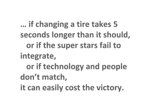… if changing a tire takes 5
           seconds longer than it should,
             or if the super stars fail to
           integrate,
             or if technology and people
           don’t match,
           it can easily cost the victory.
This is the property of Project Management Institute and may not be
reproduced or disseminated without the expressed written permission of PMI.
 