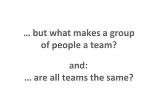 … but what makes a group
                   of people a team?

                            and:
                … are all teams the same?

This is the property of Project Management Institute and may not be
reproduced or disseminated without the expressed written permission of PMI.
 